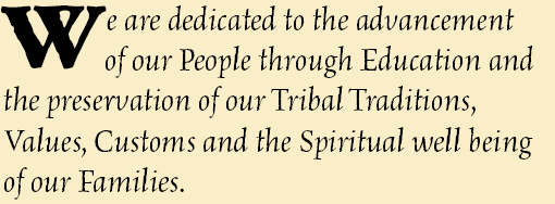 We are dedicated to the advancement of our people through education and the preservation of our Tribal Traditions, Values, Customs and the Spiritual well-being of our families.